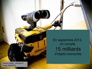 En septembre 2013, 
on compte 
15 milliards 
d'objets connectés 
Rapport Idate : Internet of 
things (08/2013) 
 
