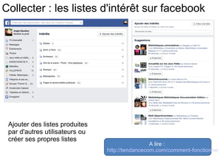 Collecter : les listes d'intérêt sur facebook 
Ajouter des listes produites 
par d'autres utilisateurs ou 
créer ses propres listes 
A lire : 
http://tendancecom.com/comment-fonctionne- 