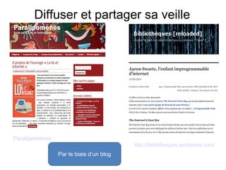 Diffuser et partager sa veille 
Par le biais d’un blog 
Paralipomènes 
http://bibliotheques.wordpress.com/ 
 
