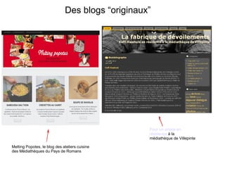 Des blogs “originaux” 
Melting Popotes, le blog des ateliers cuisine 
des Médiathèques du Pays de Romans 
Pour un artiste en 
résidence à la 
médiathèque de Villepinte 
 