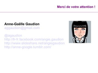 Merci de votre attention ! 
Anne-Gaëlle Gaudion 
aggaudion@gmail.com 
@agaudion 
http://fr-fr.facebook.com/angie.gaudion 
http://www.slideshare.net/angiegaudion 
http://anne-google.tumblr.com/ 
