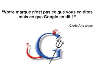 "Votre marque n'est pas ce que vous en dites 
mais ce que Google en dit ! " 
Chris Anderson 
 