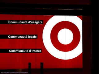 Communauté d’usagers 
Communauté locale 
Communauté d’intérêt 
http://www.flickr.com/photos/smcgee/404209517 
 