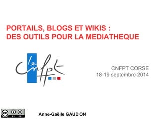 PORTAILS, BLOGS ET WIKIS : 
DES OUTILS POUR LA MEDIATHEQUE 
Anne-Gaëlle GAUDION 
CNFPT CORSE 
18-19 septembre 2014 
 