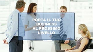 PORTA IL TUO
BUSINESS
AL PROSSIMO
LIVELLO
 