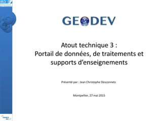 Montpellier, 27 mai 2015
Présenté par : Jean Christophe Desconnets
Atout technique 3 :
Portail de données, de traitements et
supports d’enseignements
 