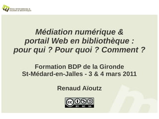 Médiation numérique &
  portail Web en bibliothèque :
pour qui ? Pour quoi ? Comment ?

      Formation BDP de la Gironde
  St-Médard-en-Jalles - 3 & 4 mars 2011

             Renaud Aïoutz
 