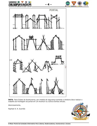O Maior Portal de Conteúdo Informativo Para Líderes, Desbravadores, Aventureiros e Jovens
- 4 -
NOTA: Para Clubes de Aventureiros, por medida de segurança somente a diretoria deve realizar o
trabalho de montagem do portal em um Aventuri ou outros eventos oficiais.
Atenciosamente,
Raphael A. R. Gusmão
 