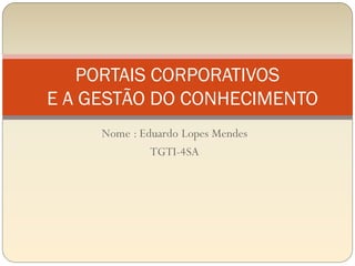 PORTAIS CORPORATIVOS
E A GESTÃO DO CONHECIMENTO
     Nome : Eduardo Lopes Mendes
              TGTI-4SA
 