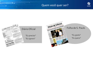Quem você quer ser?




Diário Oficial                     Folha de S. Paulo

   “Eu preciso”                         “Eu gosto”
   “Eu ignoro”                          “Eu quero”
 