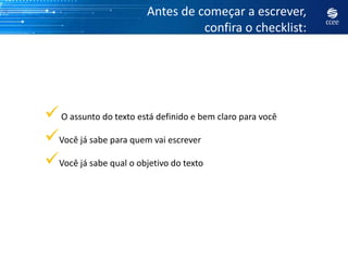 Antes de começar a escrever,
                                  confira o checklist:




 O assunto do texto está definido e bem claro para você
Você já sabe para quem vai escrever
Você já sabe qual o objetivo do texto
 