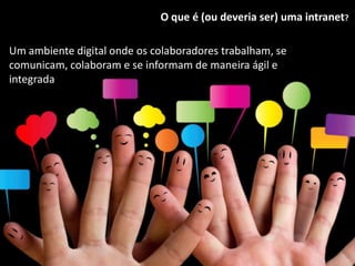 O que é (ou deveria ser) uma intranet?

Um ambiente digital onde os colaboradores trabalham, se
comunicam, colaboram e se informam de maneira ágil e
integrada
 