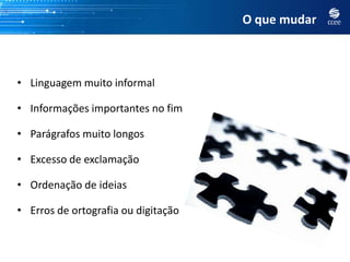 O que mudar



• Linguagem muito informal

• Informações importantes no fim

• Parágrafos muito longos

• Excesso de exclamação

• Ordenação de ideias

• Erros de ortografia ou digitação
 