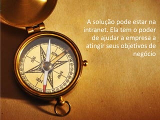 A solução pode estar na
intranet. Ela tem o poder
   de ajudar a empresa a
 atingir seus objetivos de
                  negócio
 