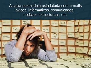 A caixa postal dela está lotada com e-mails
avisos, informativos, comunicados,
notícias institucionais, etc.
 