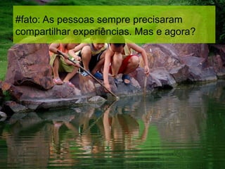 #fato: As pessoas sempre precisaram
compartilhar experiências. Mas e agora?
 