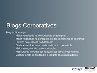 O que é uma inovação?
Blogs Corporativos
38
Blog da Liderança:
Maior velocidade na comunicação estratégica;
Maior velocidade na percepção do direcionamento da liderança;
Reforço na presença da liderança;
Quebra barreiras entre colaboradores e o presidente;
Maior transparência na comunicação;
Mensuração imediata das reações aos temas importantes;
Captura direta de feedbacks e insights dos colaboradores.
 