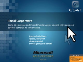 Portal Corporativo
Como as empresas podem cortar custos, gerar sinergia entre equipes e
quebrar barreiras na comunicação.
Marcos Daniel Goes
@esat_sharepoint
@marcosdaniel
marcos.goes@esat.com.br
 