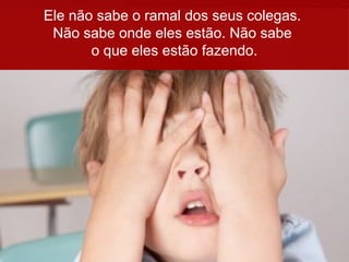 Ele não sabe o ramal dos seus colegas.
Não sabe onde eles estão. Não sabe
o que eles estão fazendo.
 