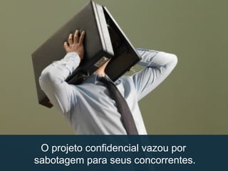 O projeto confidencial vazou por
sabotagem para seus concorrentes.
 