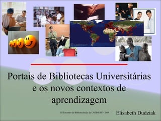III Encontro de Bibliotecári@s da UNEB-EBU - 2009 Portais de Bibliotecas Universitárias e os novos contextos de aprendizagem Elisabeth Dudziak 
