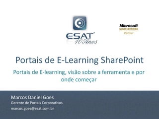 Portais de E-Learning SharePoint
 Portais de E-learning, visão sobre a ferramenta e por
                     onde começar

Marcos Daniel Goes
Gerente de Portais Corporativos
marcos.goes@esat.com.br
 