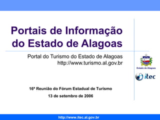 Portais de Informação do Estado de Alagoas Portal do Turismo do Estado de Alagoas http://www.turismo.al.gov.br 16ª Reunião do Fórum Estadual de Turismo 13 de setembro de 2006 
