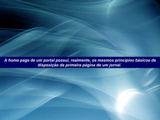A home page de um portal possui, realmente, os mesmos princípios básicos de disposição da primeira página de um jornal.  