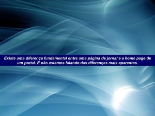Existe uma diferença fundamental entre uma página de jornal e a home page de um portal. E não estamos falando das diferenças mais aparentes. 