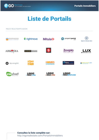 Liste de Portails
Consultez la liste complète sur:
http://egorealestate.com/PortailsImmobiliers
PROPERTIES ALL OVER THE WORLD
PACK MULTIDIFFUSION
Tout l’immobilier, une seule solution Portails Immobiliers
 