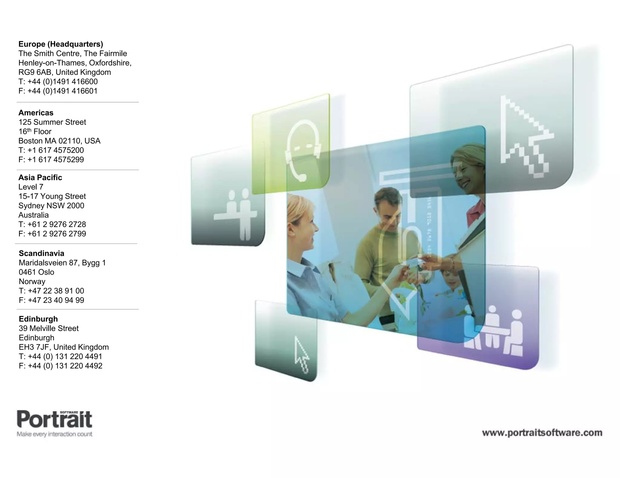 Europe (Headquarters)
The Smith Centre, The Fairmile
Henley-on-Thames, Oxfordshire,
RG9 6AB, United Kingdom
T: +44 (0)1491 416600
F: +44 (0)1491 416601

Americas
125 Summer Street
16th Floor
Boston MA 02110, USA
T: +1 617 4575200
F: +1 617 4575299

Asia Pacific
Level 7
15-17 Young Street
Sydney NSW 2000
Australia
T: +61 2 9276 2728
F: +61 2 9276 2799

Scandinavia
Maridalsveien 87, Bygg 1
0461 Oslo
Norway
T: +47 22 38 91 00
F: +47 23 40 94 99

Edinburgh
39 Melville Street
Edinburgh
EH3 7JF, United Kingdom
T: +44 (0) 131 220 4491
F: +44 (0) 131 220 4492
 