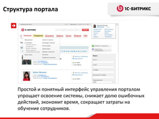Структура портала




    Простой и понятный интерфейс управления порталом
    упрощает освоение системы, снижает долю ошибочных
    действий, экономит время, сокращает затраты на
    обучение сотрудников.
 