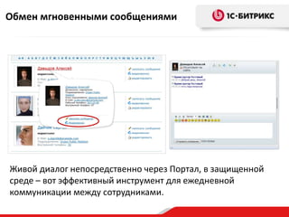 Обмен мгновенными сообщениями




Живой диалог непосредственно через Портал, в защищенной
среде – вот эффективный инструмент для ежедневной
коммуникации между сотрудниками.
 