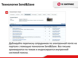 Технология Send&Save




    Дублируйте переписку сотрудников по электронной почте на
    портале с помощью технологии Send&Save. Все письма
    архивируются по темам и индексируются внутренней
    системой поиска.
 
