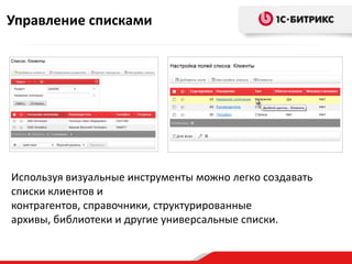 Управление списками




Используя визуальные инструменты можно легко создавать
списки клиентов и
контрагентов, справочники, структурированные
архивы, библиотеки и другие универсальные списки.
 
