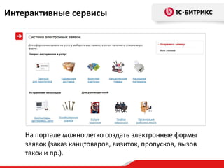 Интерактивные сервисы




    На портале можно легко создать электронные формы
    заявок (заказ канцтоваров, визиток, пропусков, вызов
    такси и пр.).
 