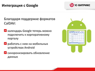 Интеграция с Google


 Благодаря поддержке форматов
 CalDAV:

   календарь Google теперь можно
   подключить к корпоративному
   порталу
   работать с ним на мобильных
   устройствах Android
   синхронизировать обновление
   данных
 