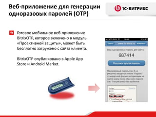 Веб-приложение для генерации
одноразовых паролей (OTP)

  Готовое мобильное веб-приложение
  BitrixOTP, которое включено в модуль
  «Проактивной защиты», может быть
  бесплатно загружено с сайта клиента.

  BitrixOTP опубликовано в Apple App
  Store и Android Market.
 