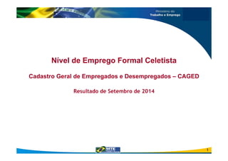 Nível de Emprego Formal Celetista 
Cadastro Geral de Empregados e Desempregados – CAGED 
Resultado de Setembro de 2014 
1 
 