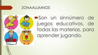 ZONAALUMNOS 
Son un sinnúmero de 
juegos educativos, de 
todas las materias, para 
aprender jugando. 
 