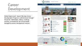 Career
Development
Global Experiences’ Award Winning Career
Development Program is administered through
the portal. Workshops, videos, coaching
sessions, and webinars are all accessible
through the career development section.
 