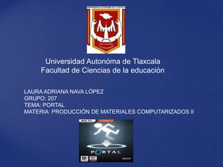 Universidad Autonóma de Tlaxcala
Facultad de Ciencias de la educación
LAURA ADRIANA NAVA LÓPEZ
GRUPO: 207
TEMA: PORTAL
MATERIA: PRODUCCIÓN DE MATERIALES COMPUTARIZADOS II
 