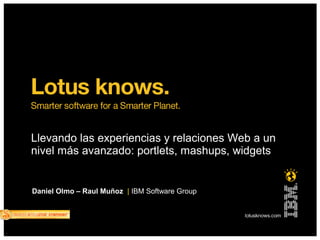 Llevando las experiencias y relaciones Web a un
nivel más avanzado: portlets, mashups, widgets
Daniel Olmo – Raul Muñoz | IBM Software Group
 
