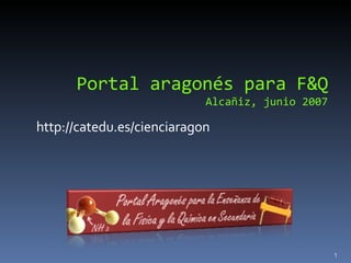 Portal aragonés para F&Q Alcañiz, junio 2007 http://catedu.es/cienciaragon 