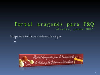 Portal aragonés para F&Q Alcañiz, junio 2007 http://catedu.es/cienciaragon 