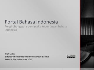 Portal Bahasa Indonesia
Penghubung para pemangku kepentingan bahasa
Indonesia
Ivan Lanin
Simposium Internasional Perencanaan Bahasa
Jakarta, 2–4 November 2010
 
