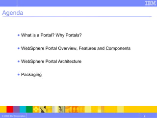 Agenda What is a Portal? Why Portals? WebSphere Portal Overview, Features and Components WebSphere Portal Architecture Packaging 