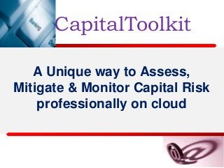 CapitalToolkit 
A Unique way to Assess, 
Mitigate & Monitor Capital Risk 
professionally on cloud 
 