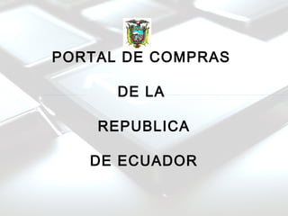 PORTAL DE COMPRAS
DE LA
REPUBLICA
DE ECUADOR
 