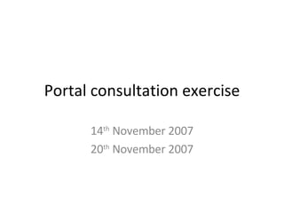 Portal consultation exercise 14 th  November 2007 20 th  November 2007 